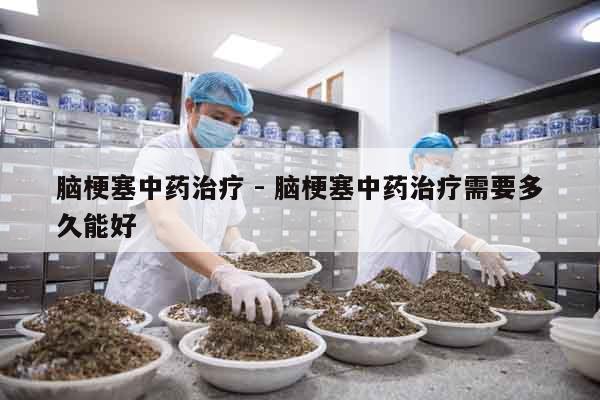 腦梗塞中藥治療 - 腦梗塞中藥治療需要多久能好