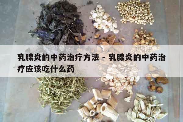 乳腺炎的中藥治療方法 - 乳腺炎的中藥治療應該吃什么藥