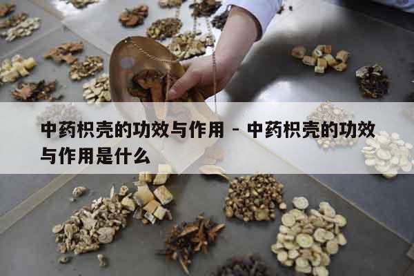 中藥枳殼的功效與作用 - 中藥枳殼的功效與作用是什么