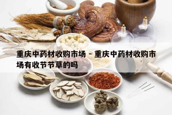 重慶中藥材收購市場 - 重慶中藥材收購市場有收節節草的嗎