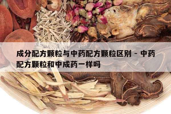 成分配方顆粒與中藥配方顆粒區別 - 中藥配方顆粒和中成藥一樣嗎
