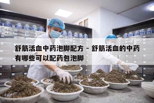 舒筋活血中藥泡腳配方 - 舒筋活血的中藥有哪些可以配藥包泡腳