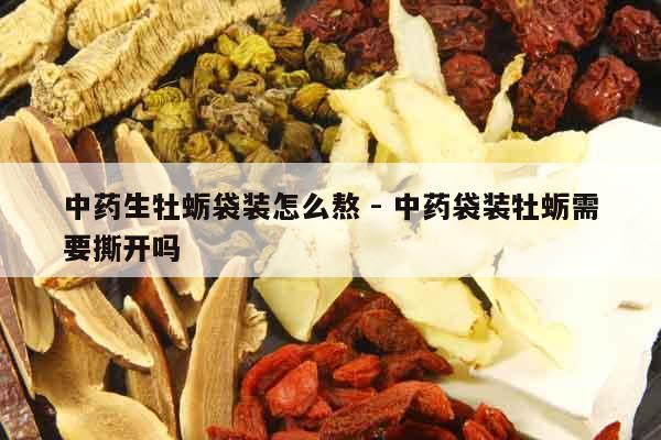 中藥生牡蠣袋裝怎么熬 - 中藥袋裝牡蠣需要撕開嗎