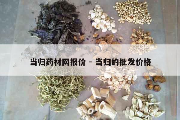 當(dāng)歸藥材網(wǎng)報(bào)價(jià) - 當(dāng)歸的批發(fā)價(jià)格 當(dāng)歸藥材網(wǎng)報(bào)價(jià) - 當(dāng)歸的批發(fā)價(jià)格