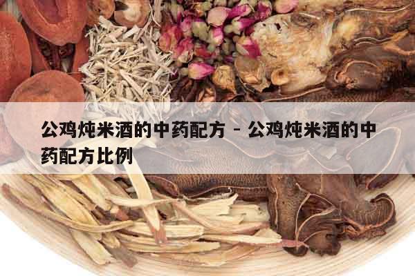 公雞燉米酒的中藥配方 - 公雞燉米酒的中藥配方比例
