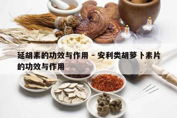 延胡素的功效與作用 - 安利類胡蘿卜素片的功效與作用