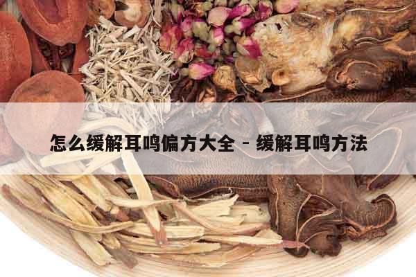 怎么緩解耳鳴偏方大全 - 緩解耳鳴方法