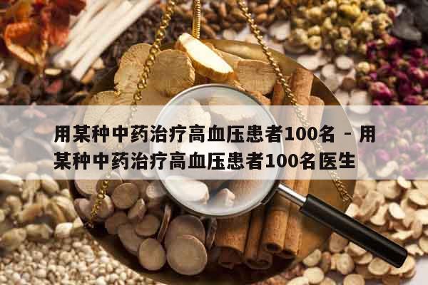 用某種中藥治療高血壓患者100名 - 用某種中藥治療高血壓患者100名醫生