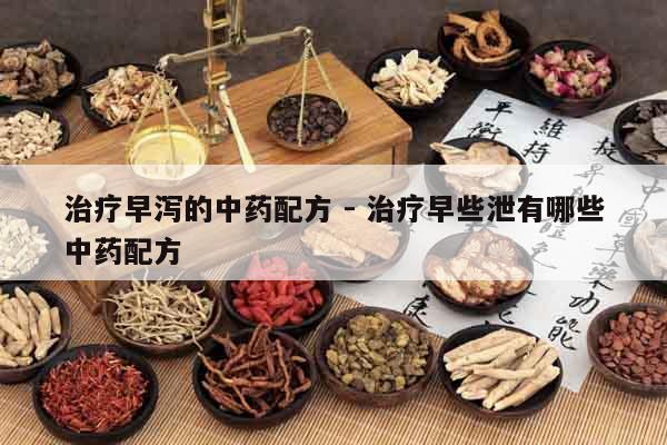 治療早瀉的中藥配方 - 治療早些泄有哪些中藥配方 治療早瀉的中藥配方 - 治療早些泄有哪些中藥配方
