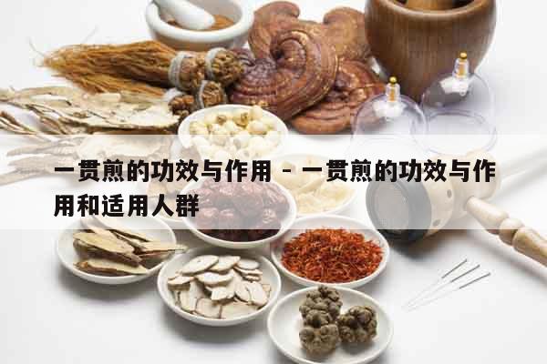 一貫煎的功效與作用 - 一貫煎的功效與作用和適用人群