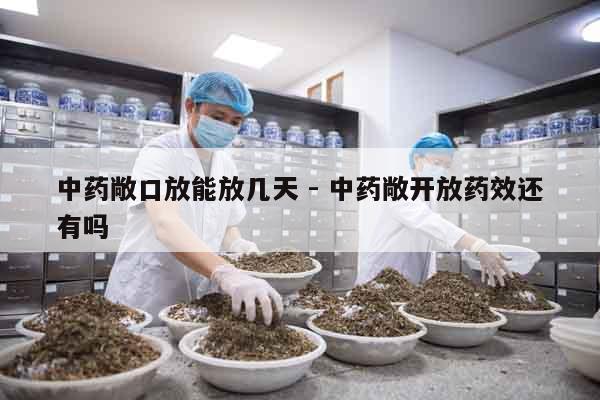 中藥敞口放能放幾天 - 中藥敞開放藥效還有嗎 中藥敞口放能放幾天 - 中藥敞開放藥效還有嗎