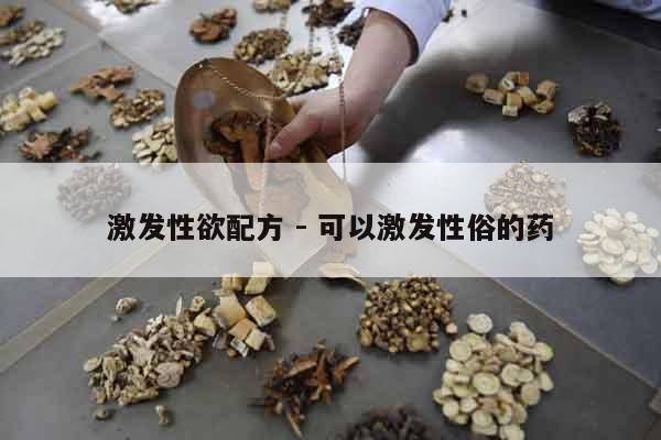 激發(fā)性欲配方 - 可以激發(fā)性俗的藥