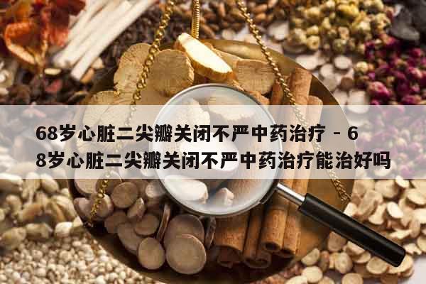 68歲心臟二尖瓣關閉不嚴中藥治療 - 68歲心臟二尖瓣關閉不嚴中藥治療能治好嗎