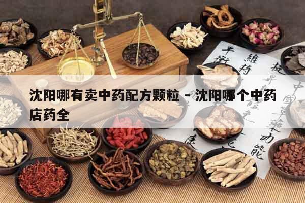 沈陽哪有賣中藥配方顆粒 - 沈陽哪個中藥店藥全
