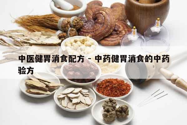 中醫(yī)健胃消食配方 - 中藥健胃消食的中藥驗(yàn)方