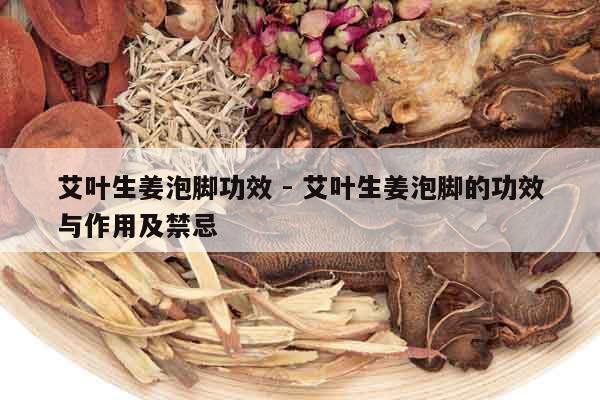 艾葉生姜泡腳功效 - 艾葉生姜泡腳的功效與作用及禁忌