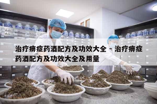 治療痹癥藥酒配方及功效大全 - 治療痹癥藥酒配方及功效大全及用量