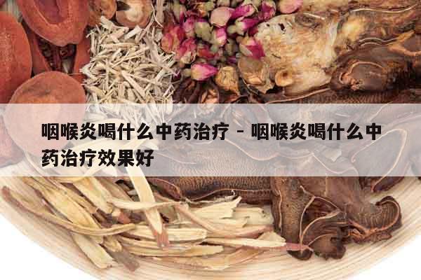 咽喉炎喝什么中藥治療 - 咽喉炎喝什么中藥治療效果好