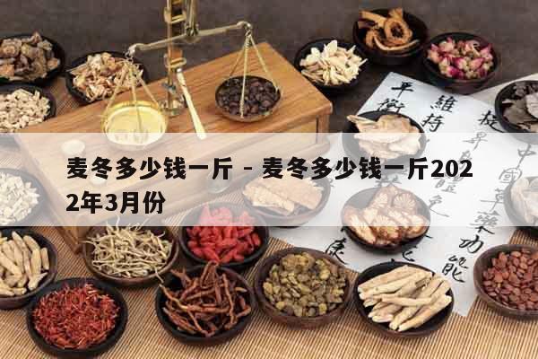 麥冬多少錢一斤 - 麥冬多少錢一斤2022年3月份