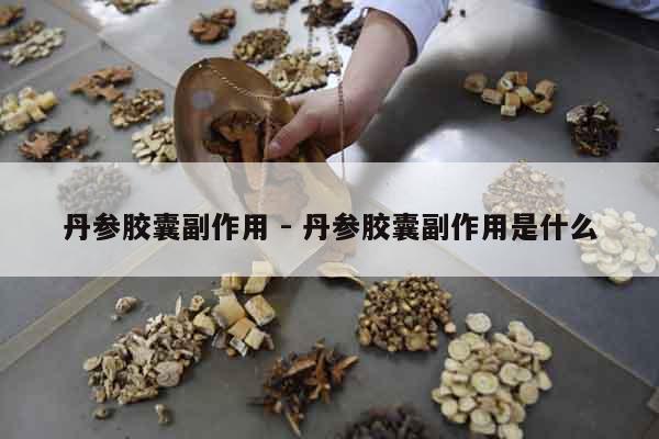 丹參膠囊副作用 - 丹參膠囊副作用是什么