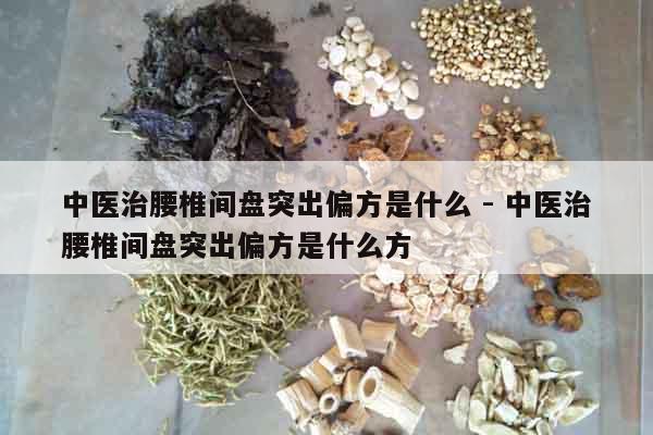 中醫治腰椎間盤突出偏方是什么 - 中醫治腰椎間盤突出偏方是什么方