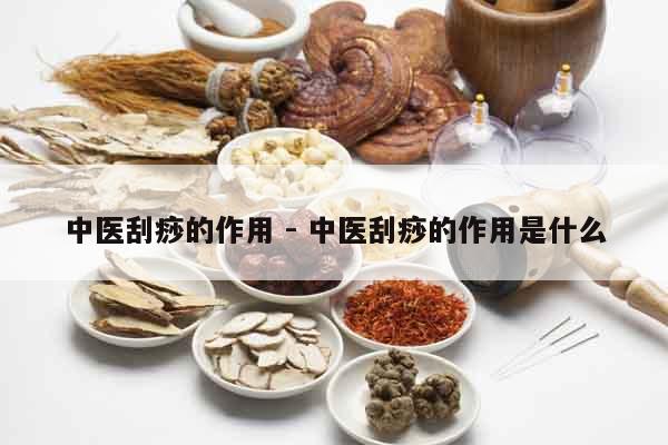 中醫刮痧的作用 - 中醫刮痧的作用是什么 中醫刮痧的作用 - 中醫刮痧的作用是什么