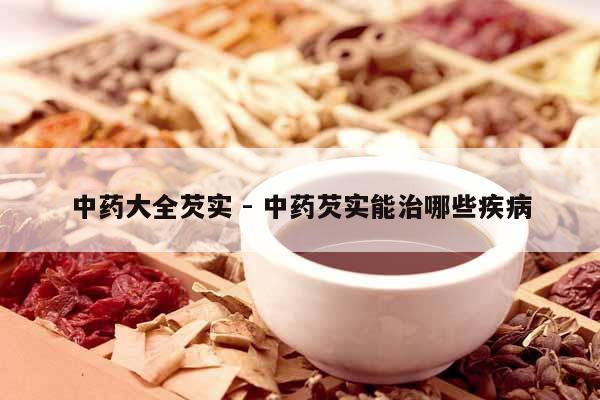 中藥大全芡實 - 中藥芡實能治哪些疾病