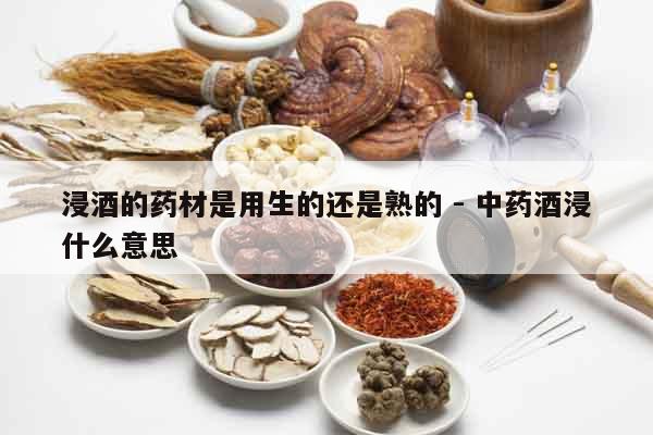浸酒的藥材是用生的還是熟的 - 中藥酒浸什么意思