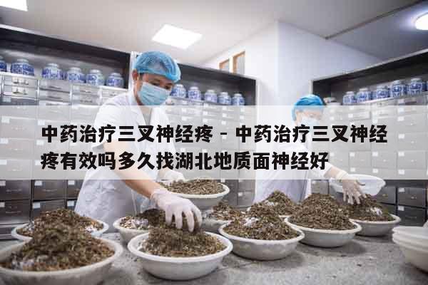 中藥治療三叉神經疼 - 中藥治療三叉神經疼有效嗎多久找湖北地質面神經好 中藥治療三叉神經疼 - 中藥治療三叉神經疼有效嗎多久找湖北地質面神經好