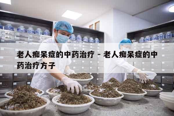 老人癡呆癥的中藥治療 - 老人癡呆癥的中藥治療方子