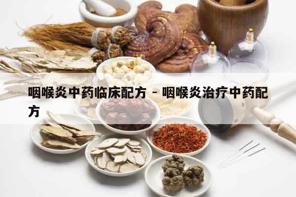咽喉炎中藥臨床配方 - 咽喉炎治療中藥配方