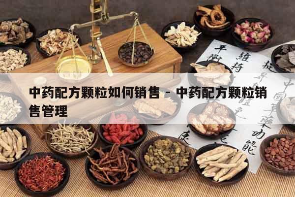 中藥配方顆粒如何銷售 - 中藥配方顆粒銷售管理 中藥配方顆粒如何銷售 - 中藥配方顆粒銷售管理