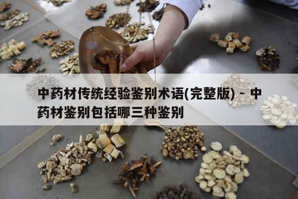 中藥材傳統經驗鑒別術語(完整版) - 中藥材鑒別包括哪三種鑒別 中藥材傳統經驗鑒別術語(完整版) - 中藥材鑒別包括哪三種鑒別