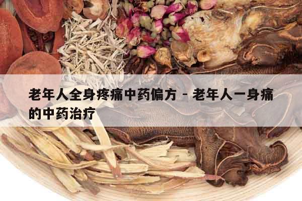 老年人全身疼痛中藥偏方 - 老年人一身痛的中藥治療