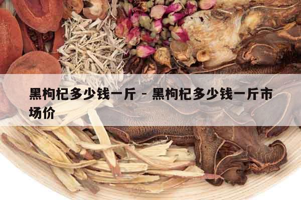 黑枸杞多少錢一斤 - 黑枸杞多少錢一斤市場(chǎng)價(jià)