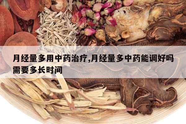 月經量多用中藥治療,月經量多中藥能調好嗎需要多長時間