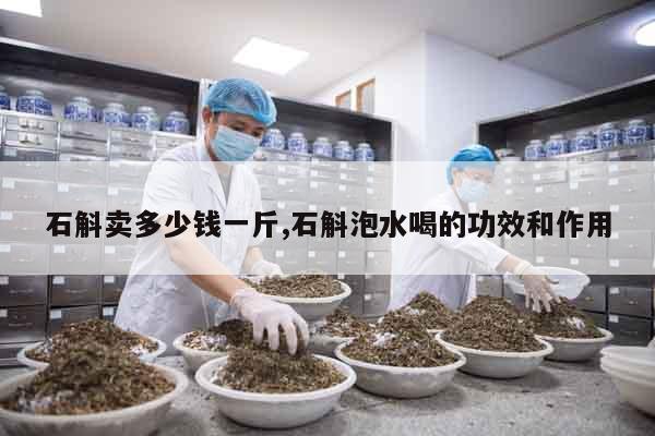 石斛賣多少錢一斤,石斛泡水喝的功效和作用