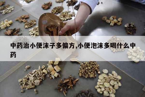 中藥治小便沫子多偏方,小便泡沫多喝什么中藥