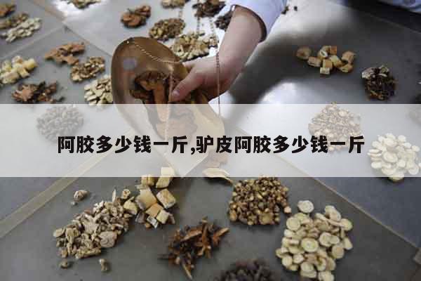 阿膠多少錢一斤,驢皮阿膠多少錢一斤