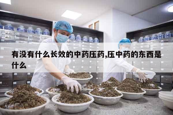 有沒有什么長效的中藥壓藥,壓中藥的東西是什么