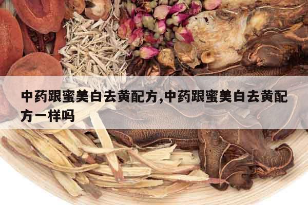 中藥跟蜜美白去黃配方,中藥跟蜜美白去黃配方一樣嗎