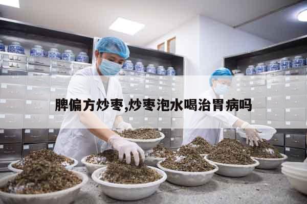 脾偏方炒棗,炒棗泡水喝治胃病嗎