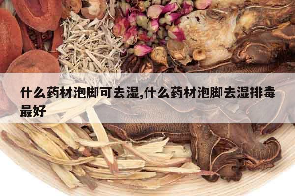 什么藥材泡腳可去濕,什么藥材泡腳去濕排毒最好