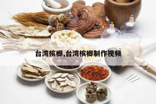 臺灣檳榔,臺灣檳榔制作視頻